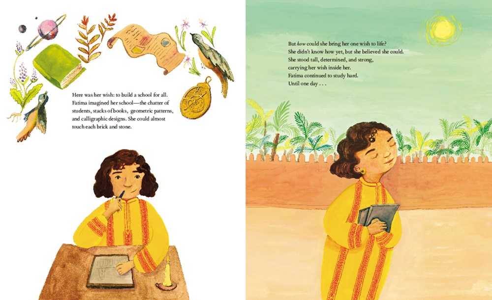 On the left, a young Fatima sits at a table and dreams of her future school, surrounded by images of birds and planets and art. On the right, young fatima walks wth books in her hand beneath the desert sun. Text: Here was her wish: to build a school for all. Fatima imagined her school -  the chatter of students, stacks of books, geometric patterns, and calligraphic designs. But how could she bring her one wish to life? Fatima continued to study hard. Until one day...